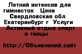 Летний интенсив для гимнасток › Цена ­ 6 000 - Свердловская обл., Екатеринбург г. Услуги » Активный отдых,спорт и танцы   